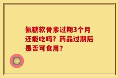氨糖软骨素过期3个月还能吃吗？药品过期后是否可食用？