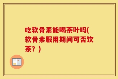 吃软骨素能喝茶叶吗(软骨素服用期间可否饮茶？)