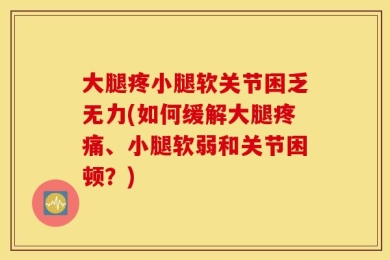 大腿疼小腿软关节困乏无力(如何缓解大腿疼痛、小腿软弱和关节困顿？)