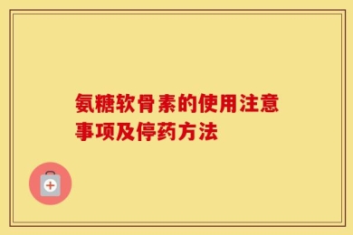 氨糖软骨素的使用注意事项及停药方法