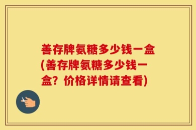 善存牌氨糖多少钱一盒(善存牌氨糖多少钱一盒？价格详情请查看)