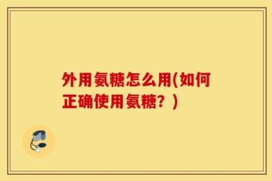 外用氨糖怎么用(如何正确使用氨糖？)