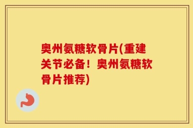奥州氨糖软骨片(重建关节必备！奥州氨糖软骨片推荐)
