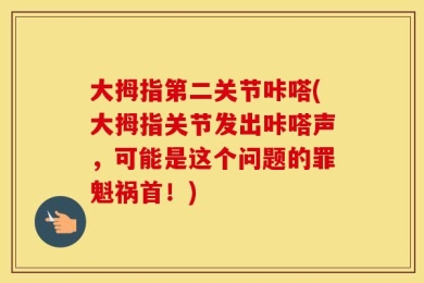 大拇指第二关节咔嗒(大拇指关节发出咔嗒声，可能是这个问题的罪魁祸首！)