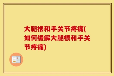 大腿根和手关节疼痛(如何缓解大腿根和手关节疼痛)