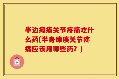 半边瘫痪关节疼痛吃什么药(半身瘫痪关节疼痛应该用哪些药？)