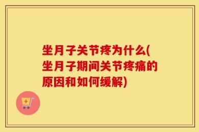 坐月子关节疼为什么(坐月子期间关节疼痛的原因和如何缓解)
