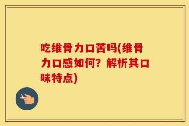吃维骨力口苦吗(维骨力口感如何？解析其口味特点)