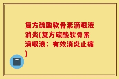 复方硫酸软骨素滴眼液消炎(复方硫酸软骨素滴眼液：有效消炎止痛)