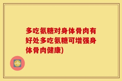 多吃氨糖对身体骨肉有好处多吃氨糖可增强身体骨肉健康)