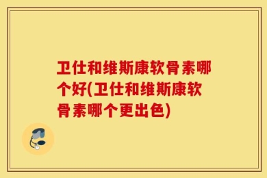 卫仕和维斯康软骨素哪个好(卫仕和维斯康软骨素哪个更出色)