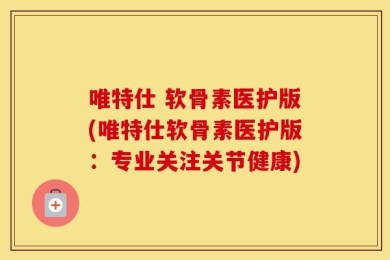 唯特仕 软骨素医护版(唯特仕软骨素医护版：专业关注关节健康)