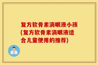 复方软骨素滴眼液小孩(复方软骨素滴眼液适合儿童使用的推荐)