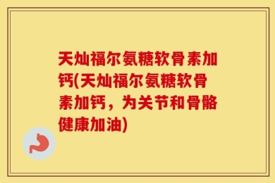 天灿福尔氨糖软骨素加钙(天灿福尔氨糖软骨素加钙，为关节和骨骼健康加油)
