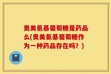 奥美氨基葡萄糖是药品么(奥美氨基葡萄糖作为一种药品存在吗？)