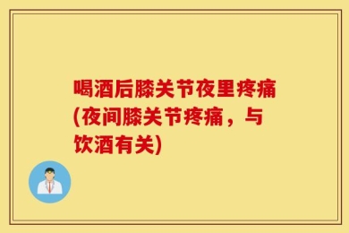 喝酒后膝关节夜里疼痛(夜间膝关节疼痛，与饮酒有关)