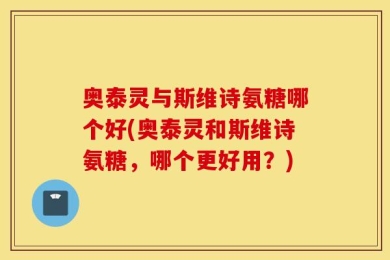 奥泰灵与斯维诗氨糖哪个好(奥泰灵和斯维诗氨糖，哪个更好用？)