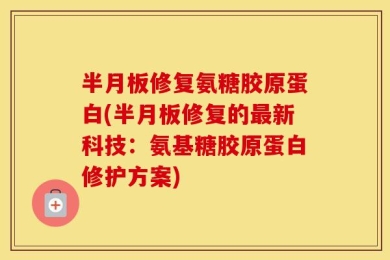 半月板修复氨糖胶原蛋白(半月板修复的最新科技：氨基糖胶原蛋白修护方案)