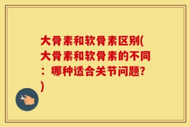 大骨素和软骨素区别(大骨素和软骨素的不同：哪种适合关节问题？)
