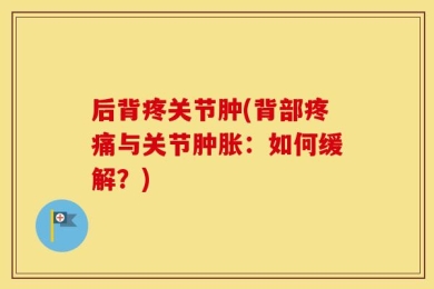 后背疼关节肿(背部疼痛与关节肿胀：如何缓解？)
