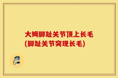 大姆脚趾关节顶上长毛(脚趾关节突现长毛)