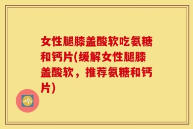 女性腿膝盖酸软吃氨糖和钙片(缓解女性腿膝盖酸软，推荐氨糖和钙片)