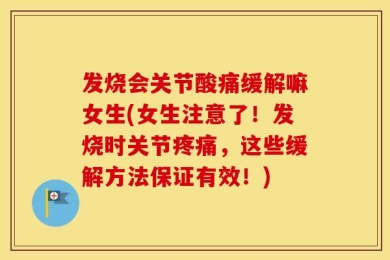发烧会关节酸痛缓解嘛女生(女生注意了！发烧时关节疼痛，这些缓解方法保证有效！)