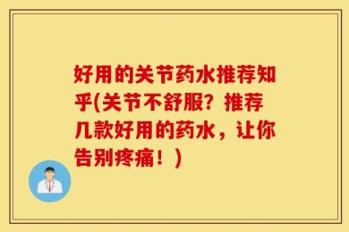 好用的关节药水推荐知乎(关节不舒服？推荐几款好用的药水，让你告别疼痛！)