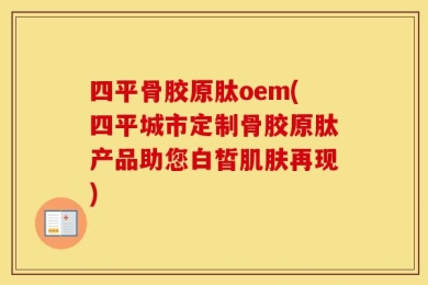 四平骨胶原肽oem(四平城市定制骨胶原肽产品助您白皙肌肤再现)