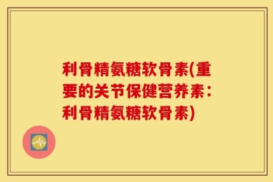 利骨精氨糖软骨素(重要的关节保健营养素：利骨精氨糖软骨素)