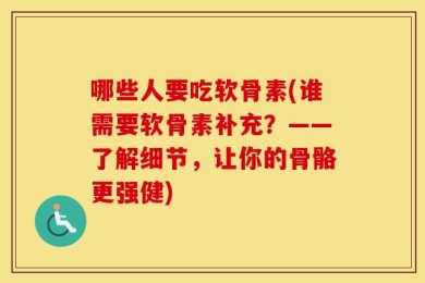 哪些人要吃软骨素(谁需要软骨素补充？——了解细节，让你的骨骼更强健)