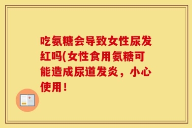 吃氨糖会导致女性尿发红吗(女性食用氨糖可能造成尿道发炎，小心使用！