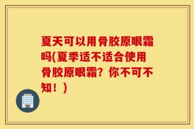 夏天可以用骨胶原眼霜吗(夏季适不适合使用骨胶原眼霜？你不可不知！)