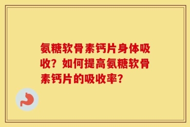氨糖软骨素钙片身体吸收？如何提高氨糖软骨素钙片的吸收率？