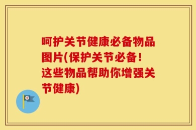 呵护关节健康必备物品图片(保护关节必备！这些物品帮助你增强关节健康)
