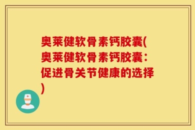 奥莱健软骨素钙胶囊(奥莱健软骨素钙胶囊：促进骨关节健康的选择)