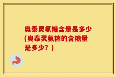 奥泰灵氨糖含量是多少(奥泰灵氨糖的含糖量是多少？)
