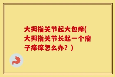 大拇指关节起大包痒(大拇指关节长起一个瘤子痒痒怎么办？)
