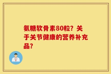 氨糖软骨素80粒？关于关节健康的营养补充品？