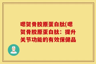 嗯贺骨胶原蛋白肽(嗯贺骨胶原蛋白肽：提升关节功能的有效保健品