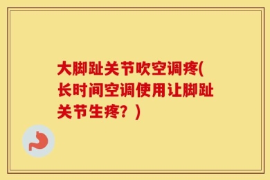 大脚趾关节吹空调疼(长时间空调使用让脚趾关节生疼？)