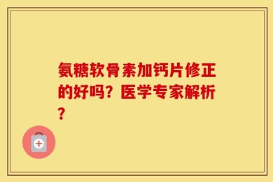 氨糖软骨素加钙片修正的好吗？医学专家解析？