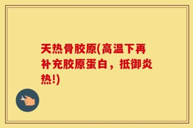 天热骨胶原(高温下再补充胶原蛋白，抵御炎热!)
