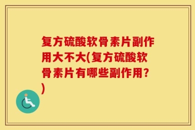 复方硫酸软骨素片副作用大不大(复方硫酸软骨素片有哪些副作用？)