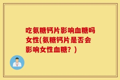 吃氨糖钙片影响血糖吗女性(氨糖钙片是否会影响女性血糖？)