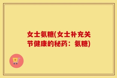女士氨糖(女士补充关节健康的秘药：氨糖)