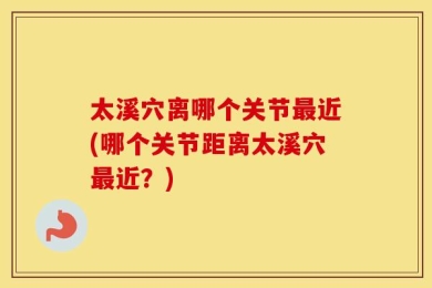 太溪穴离哪个关节最近(哪个关节距离太溪穴最近？)