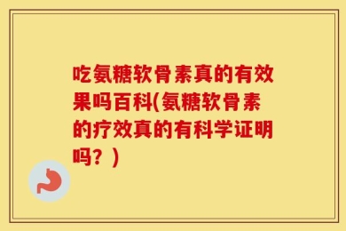 吃氨糖软骨素真的有效果吗百科(氨糖软骨素的疗效真的有科学证明吗？)