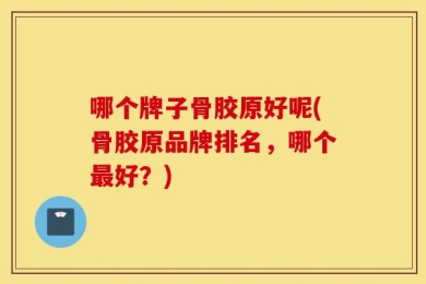 哪个牌子骨胶原好呢(骨胶原品牌排名，哪个最好？)
