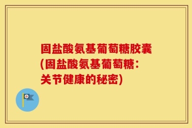 固盐酸氨基葡萄糖胶囊(固盐酸氨基葡萄糖：关节健康的秘密)